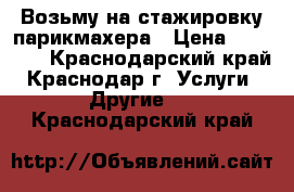 Возьму на стажировку парикмахера › Цена ­ 10 000 - Краснодарский край, Краснодар г. Услуги » Другие   . Краснодарский край